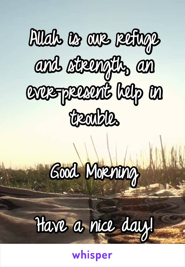 Allah is our refuge and strength, an ever-present help in trouble.

Good Morning

Have a nice day!