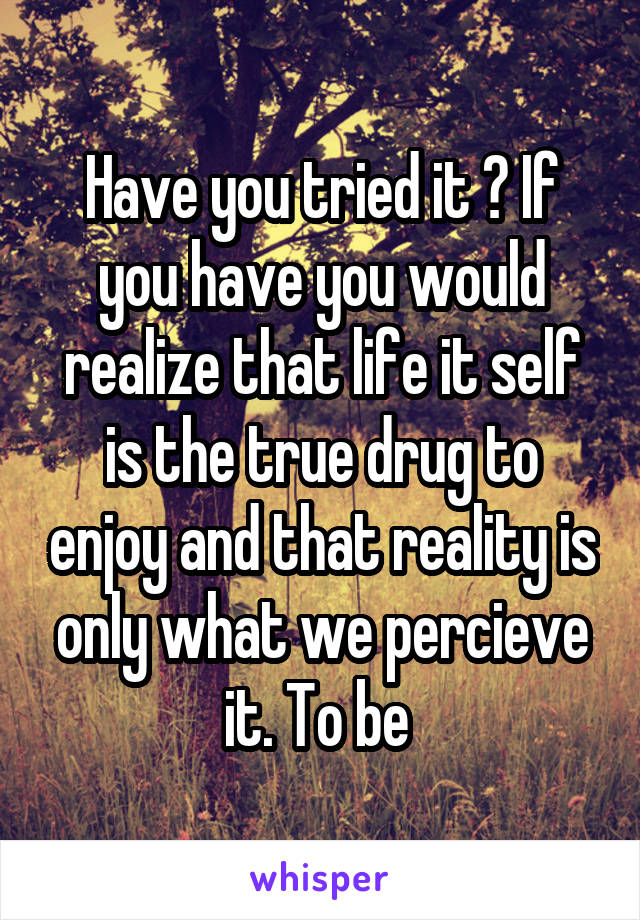 Have you tried it ? If you have you would realize that life it self is the true drug to enjoy and that reality is only what we percieve it. To be 