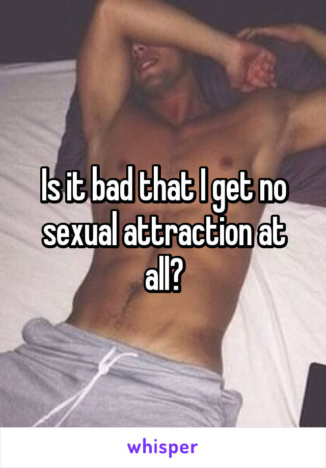 Is it bad that I get no sexual attraction at all?