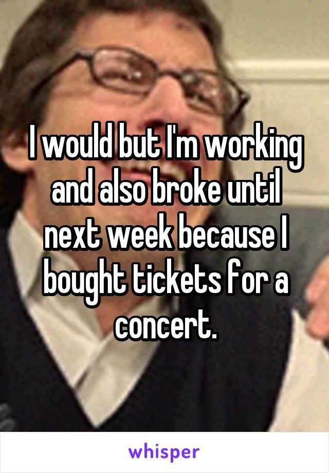 I would but I'm working and also broke until next week because I bought tickets for a concert.