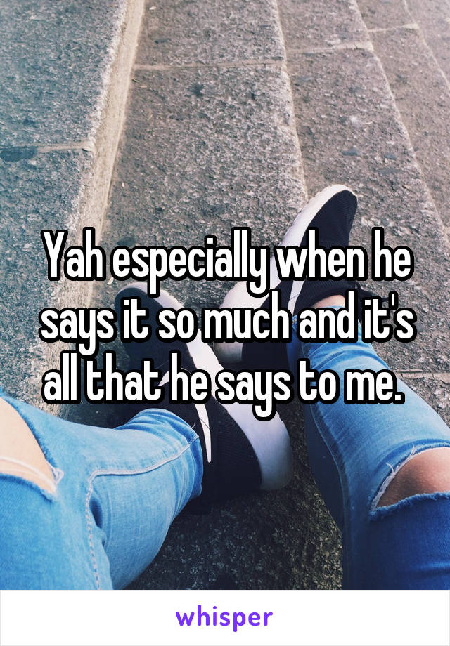 Yah especially when he says it so much and it's all that he says to me. 