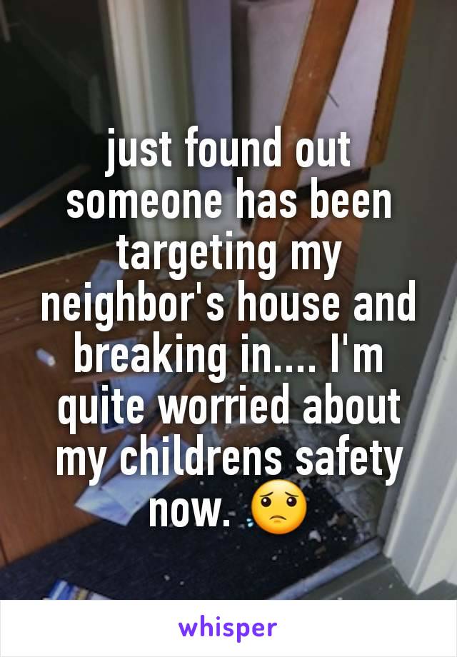 just found out someone has been targeting my neighbor's house and breaking in.... I'm quite worried about my childrens safety now. 😟