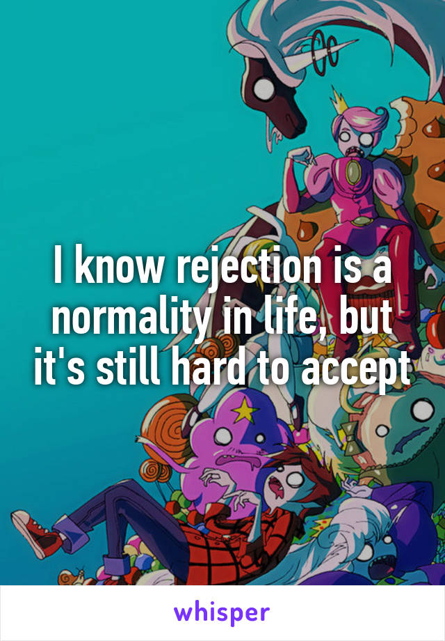 I know rejection is a normality in life, but it's still hard to accept