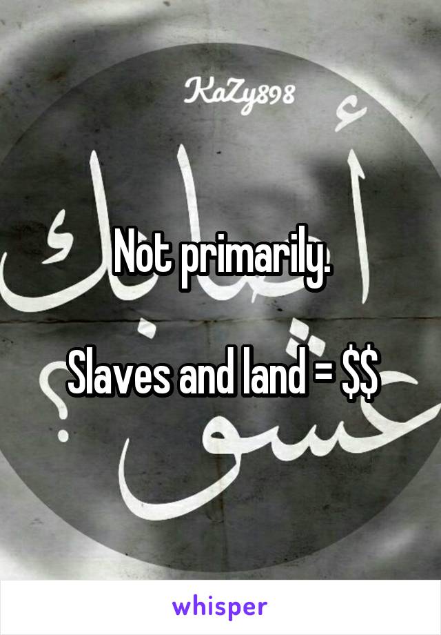 Not primarily.

Slaves and land = $$