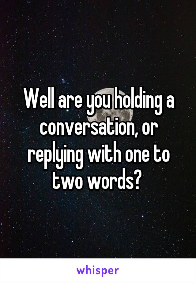 Well are you holding a conversation, or replying with one to two words? 