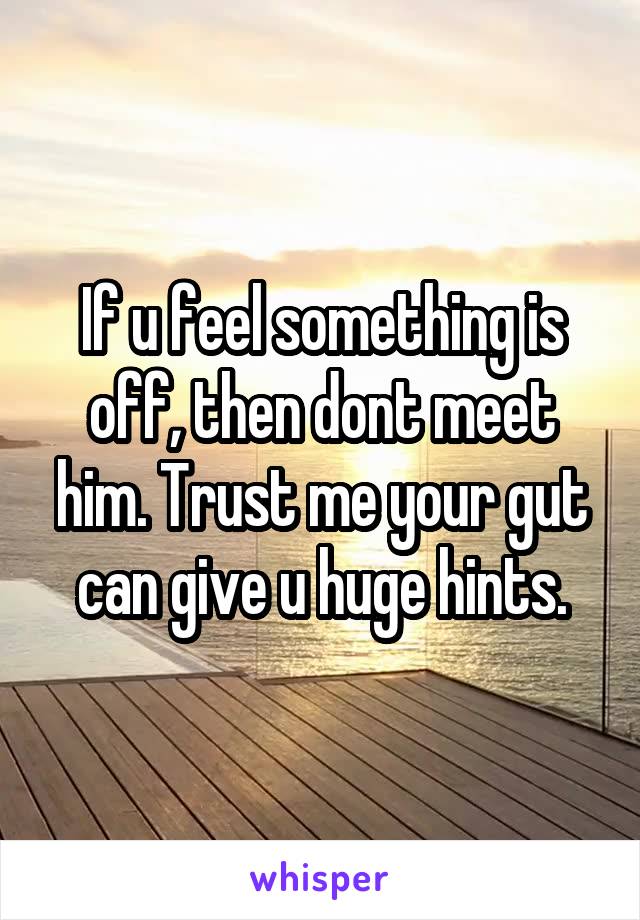 If u feel something is off, then dont meet him. Trust me your gut can give u huge hints.