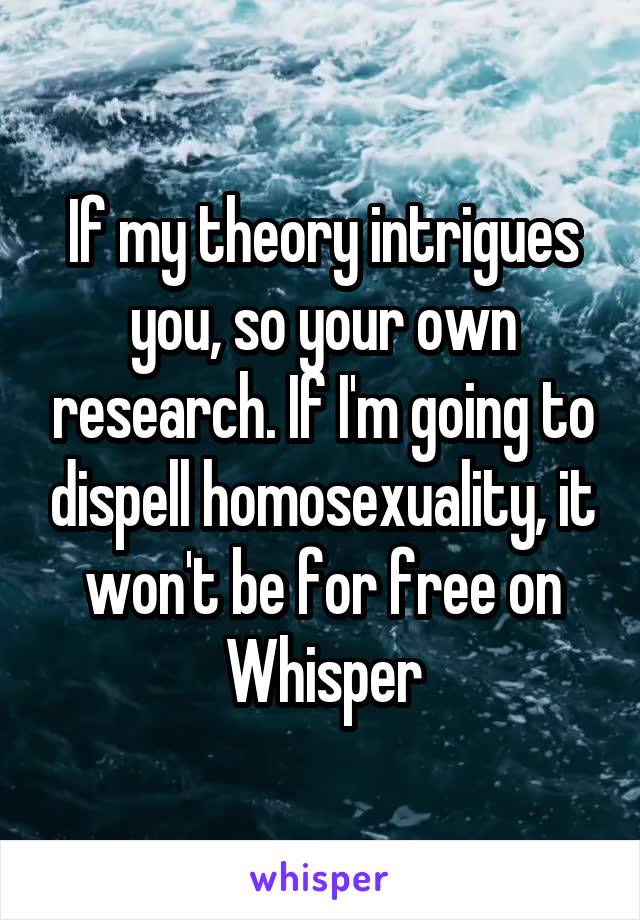 If my theory intrigues you, so your own research. If I'm going to dispell homosexuality, it won't be for free on Whisper