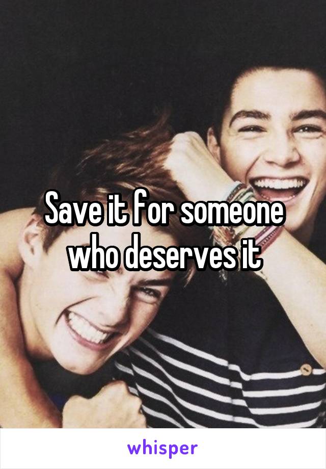 Save it for someone who deserves it