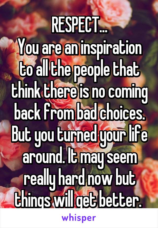 RESPECT...
You are an inspiration to all the people that think there is no coming back from bad choices. But you turned your life around. It may seem really hard now but things will get better. 