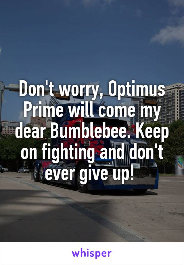 Don't worry, Optimus Prime will come my dear Bumblebee. Keep on fighting and don't ever give up! 
