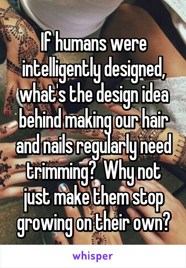 If humans were intelligently designed, what's the design idea behind making our hair and nails regularly need trimming?  Why not just make them stop growing on their own?