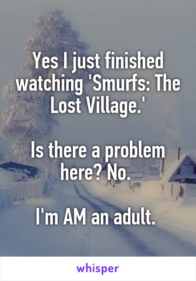 Yes I just finished watching 'Smurfs: The Lost Village.'

Is there a problem here? No. 

I'm AM an adult. 
