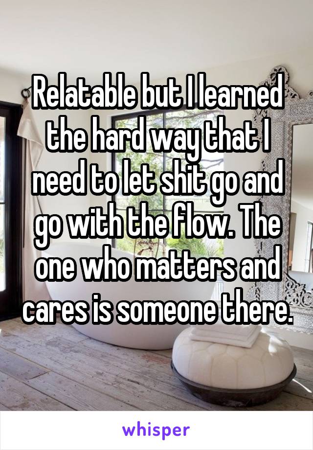 Relatable but I learned the hard way that I need to let shit go and go with the flow. The one who matters and cares is someone there. 