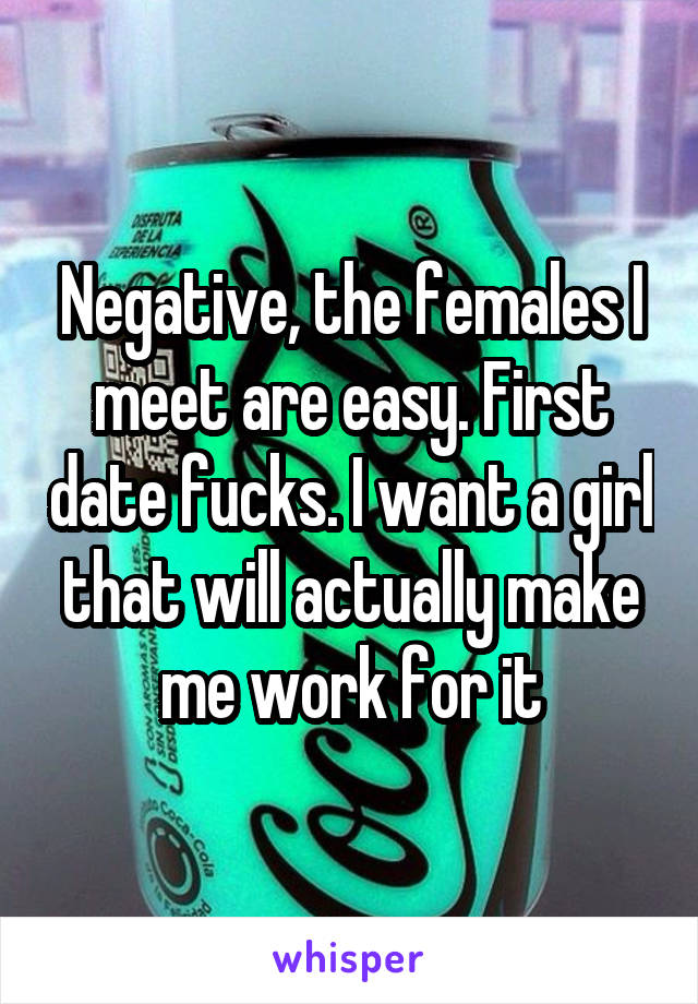 Negative, the females I meet are easy. First date fucks. I want a girl that will actually make me work for it