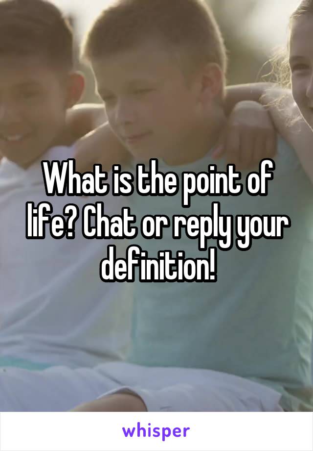 What is the point of life? Chat or reply your definition!