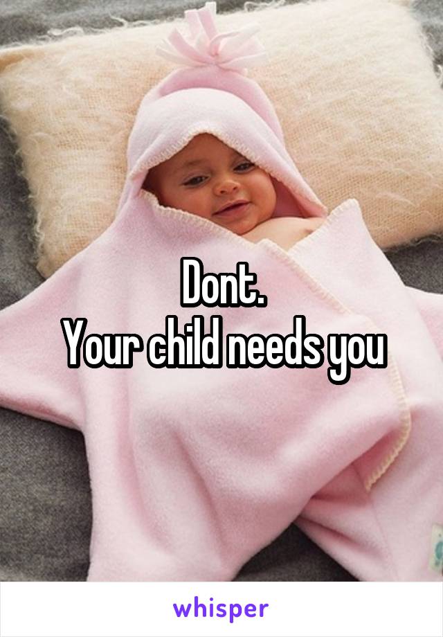 Dont.
Your child needs you