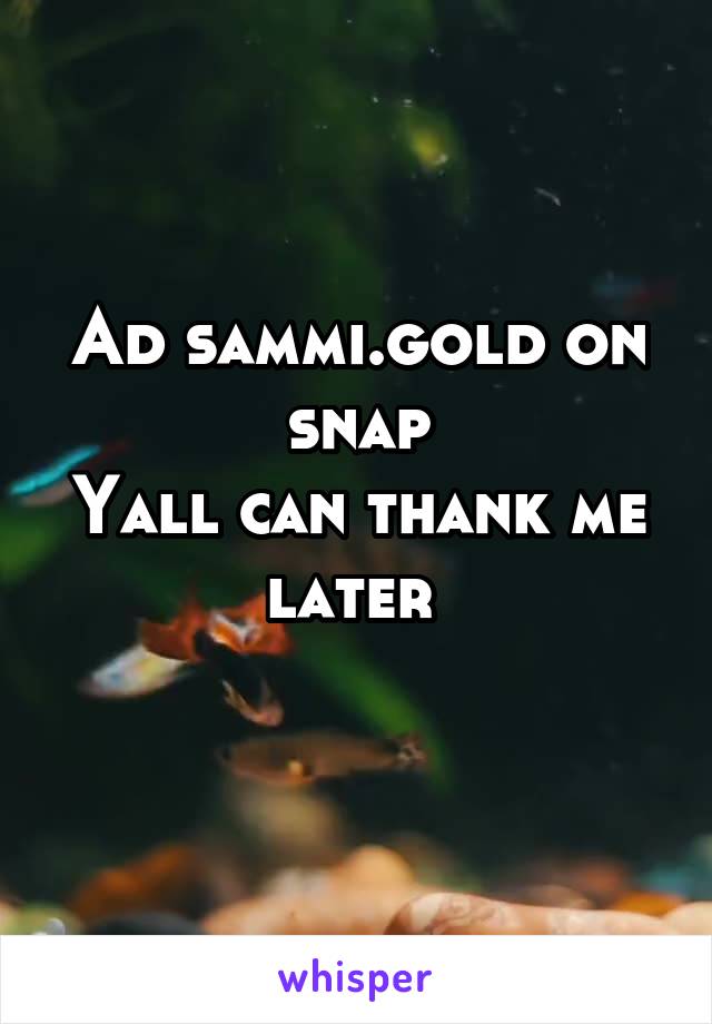 Ad sammi.gold on snap
Yall can thank me later 
