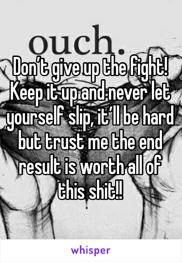 Don’t give up the fight! Keep it up and never let yourself slip, it’ll be hard but trust me the end result is worth all of this shit!!