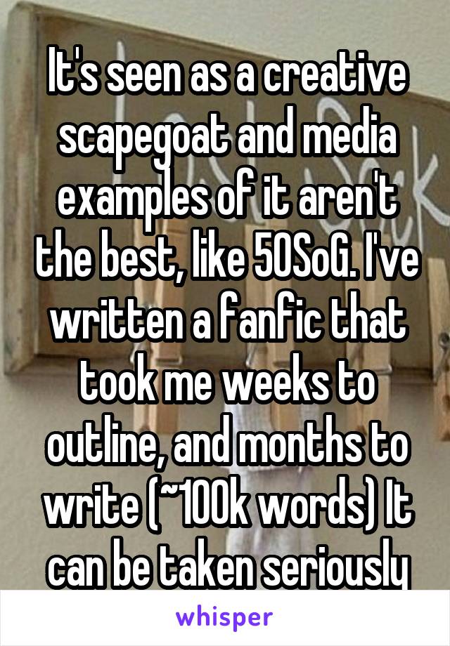 It's seen as a creative scapegoat and media examples of it aren't the best, like 50SoG. I've written a fanfic that took me weeks to outline, and months to write (~100k words) It can be taken seriously