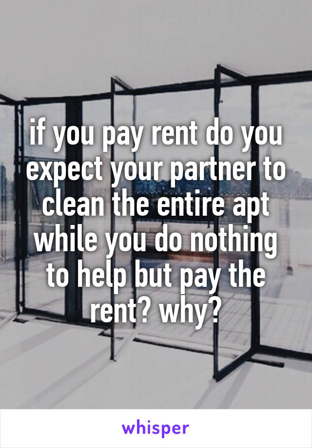 if you pay rent do you expect your partner to clean the entire apt while you do nothing to help but pay the rent? why?