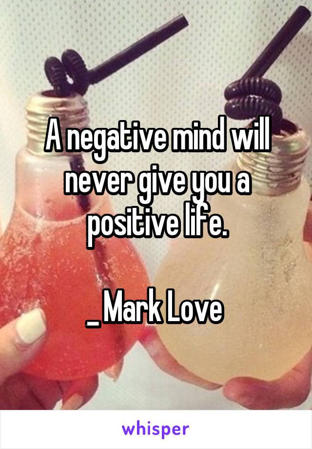 A negative mind will never give you a positive life.

_ Mark Love 