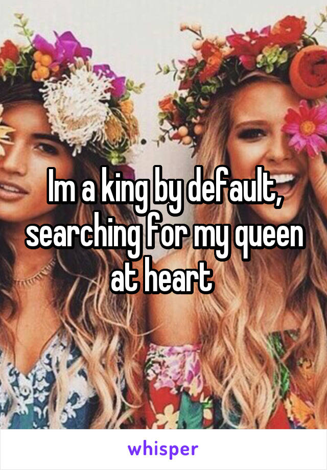Im a king by default, searching for my queen at heart 