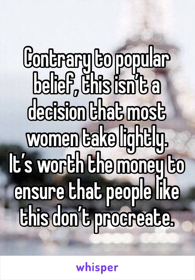 Contrary to popular belief, this isn’t a decision that most women take lightly.
It’s worth the money to ensure that people like this don’t procreate.