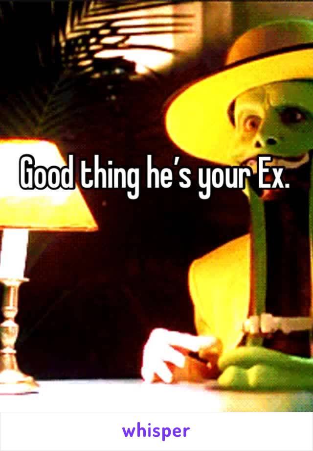 Good thing he’s your Ex. 