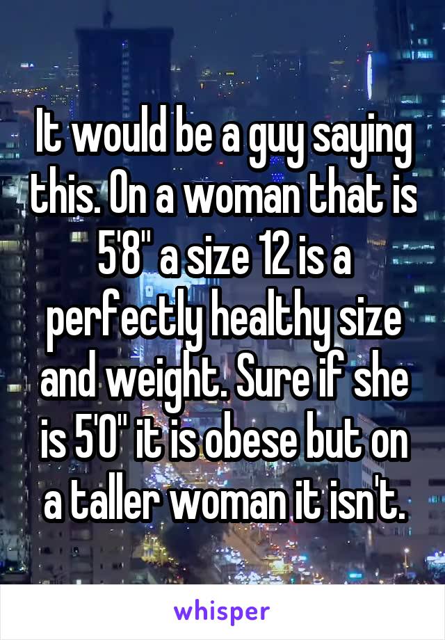 It would be a guy saying this. On a woman that is 5'8" a size 12 is a perfectly healthy size and weight. Sure if she is 5'0" it is obese but on a taller woman it isn't.