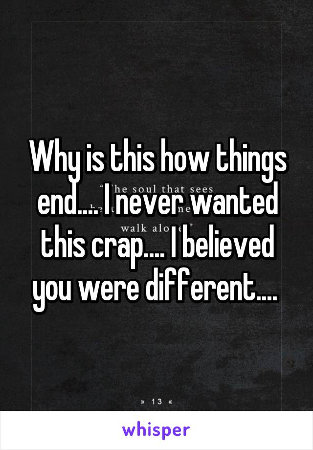 Why is this how things end.... I never wanted this crap.... I believed you were different.... 