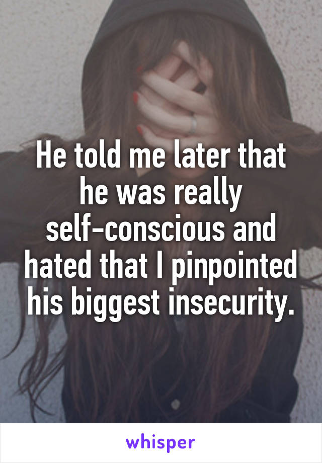 He told me later that he was really self-conscious and hated that I pinpointed his biggest insecurity.