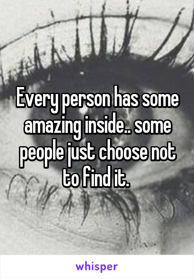 Every person has some amazing inside.. some people just choose not to find it. 