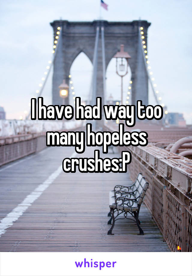 I have had way too many hopeless crushes:P