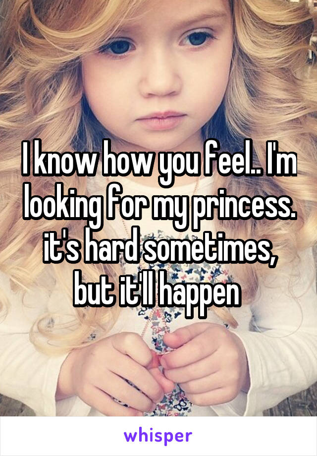 I know how you feel.. I'm looking for my princess. it's hard sometimes, but it'll happen 
