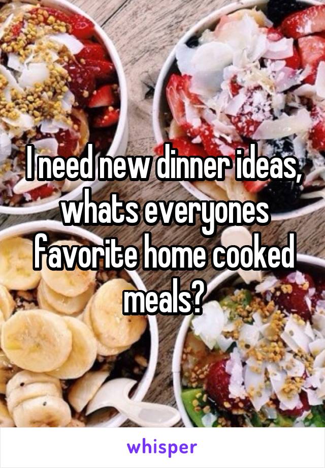 I need new dinner ideas, whats everyones favorite home cooked meals?