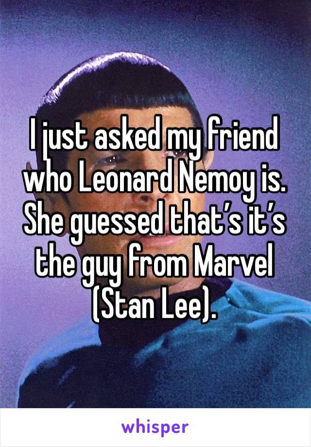 I just asked my friend who Leonard Nemoy is. She guessed that’s it’s the guy from Marvel (Stan Lee). 