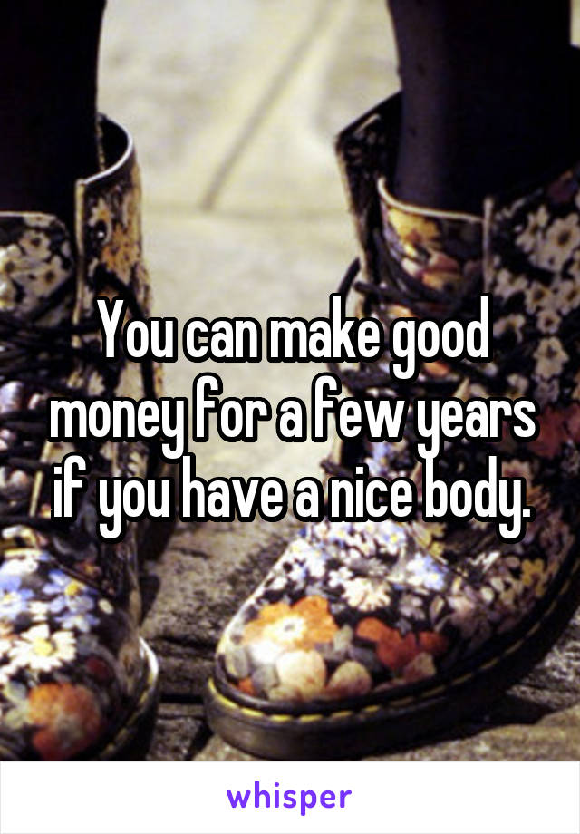 You can make good money for a few years if you have a nice body.