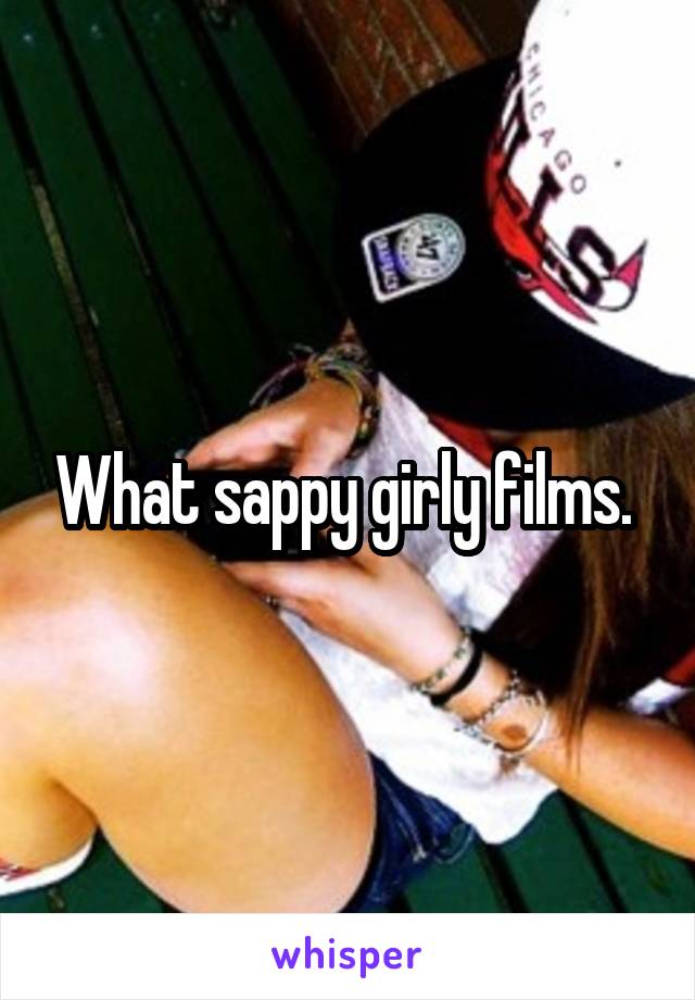 What sappy girly films. 