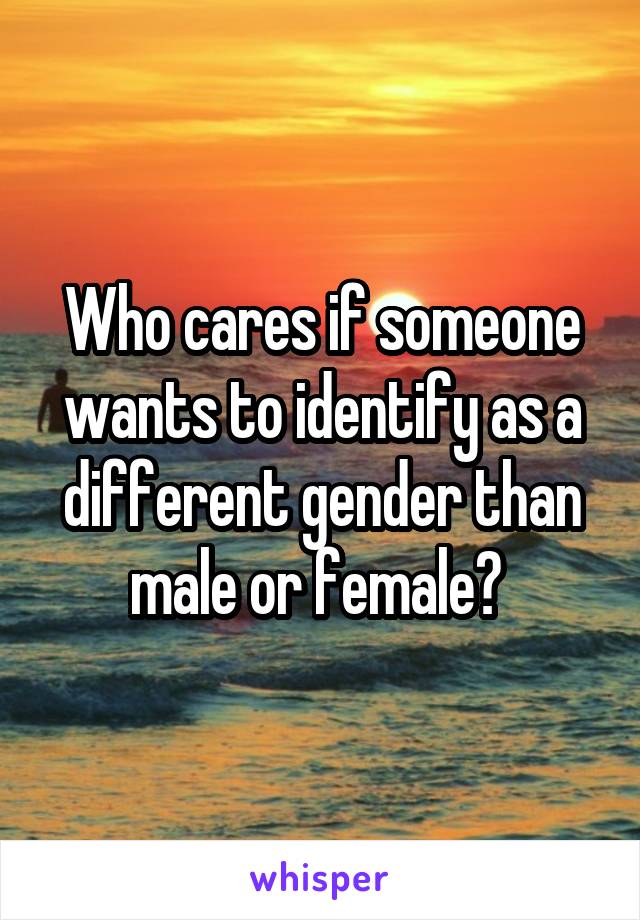 Who cares if someone wants to identify as a different gender than male or female? 