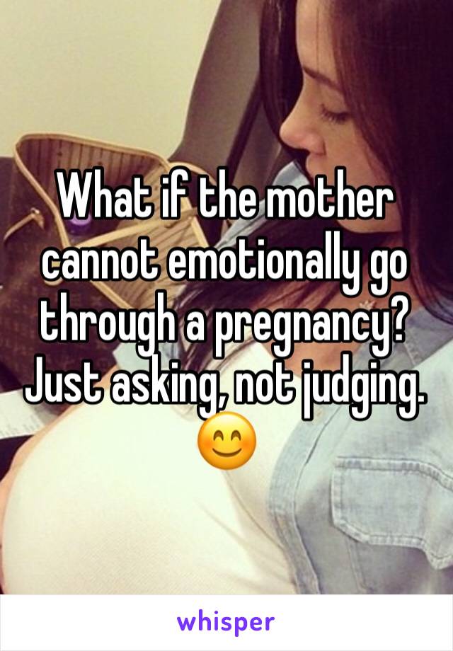 What if the mother cannot emotionally go through a pregnancy? 
Just asking, not judging. 😊