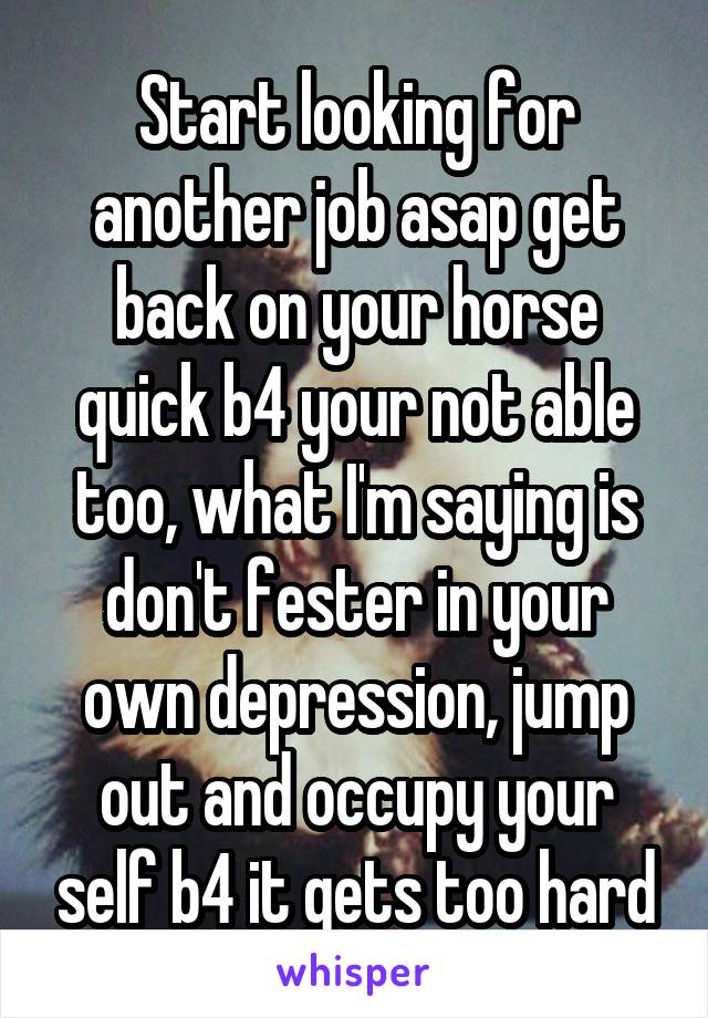 Start looking for another job asap get back on your horse quick b4 your not able too, what I'm saying is don't fester in your own depression, jump out and occupy your self b4 it gets too hard