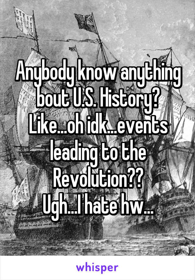 Anybody know anything bout U.S. History? Like...oh idk...events leading to the Revolution??
Ugh...I hate hw...