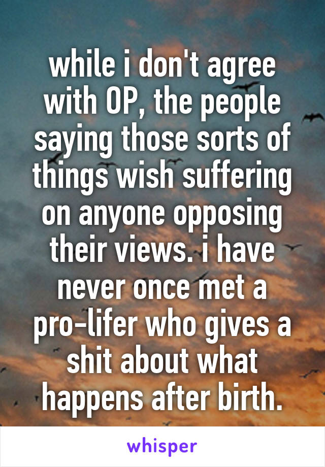 while i don't agree with OP, the people saying those sorts of things wish suffering on anyone opposing their views. i have never once met a pro-lifer who gives a shit about what happens after birth.