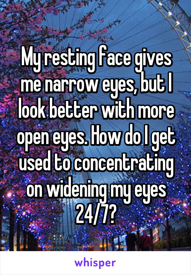 My resting face gives me narrow eyes, but I look better with more open eyes. How do I get used to concentrating on widening my eyes 24/7?