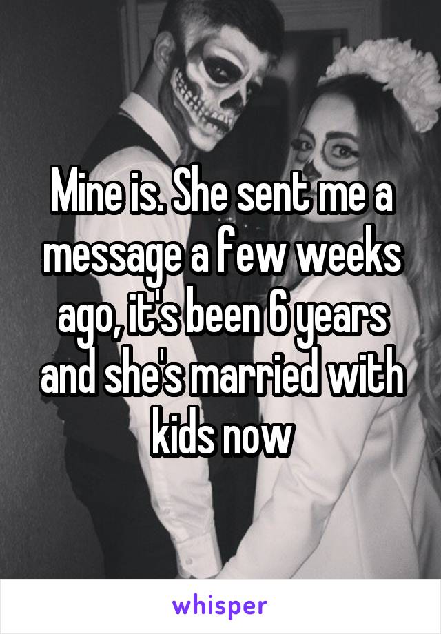 Mine is. She sent me a message a few weeks ago, it's been 6 years and she's married with kids now