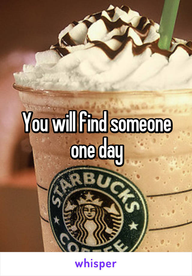 You will find someone one day