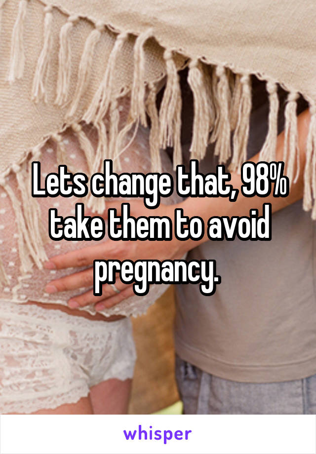 Lets change that, 98% take them to avoid pregnancy. 