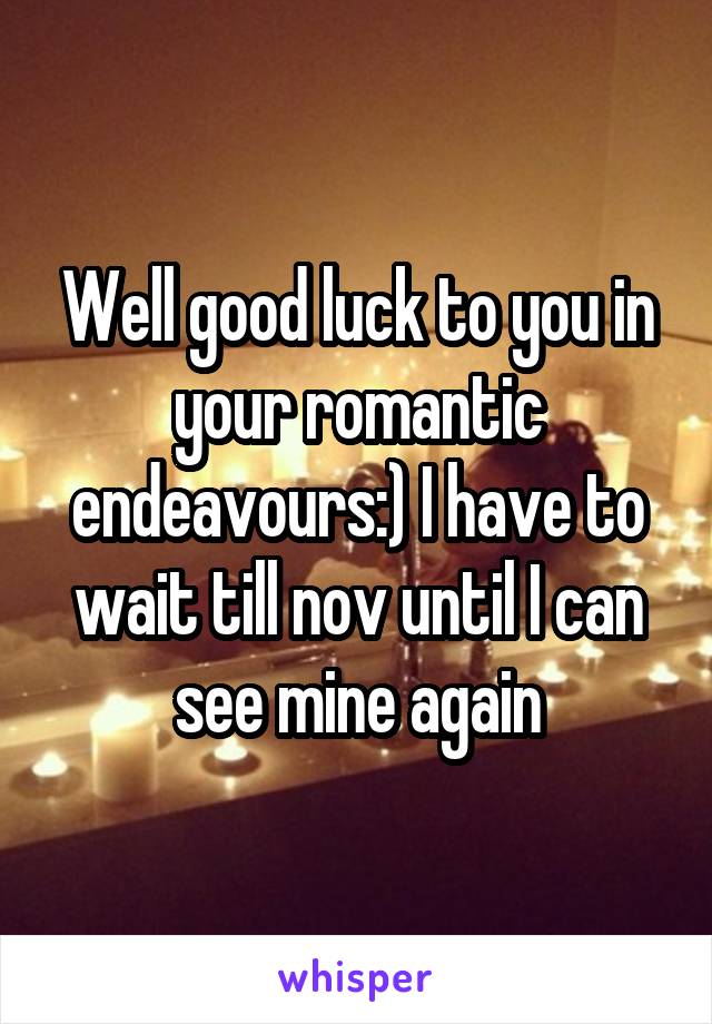 Well good luck to you in your romantic endeavours:) I have to wait till nov until I can see mine again