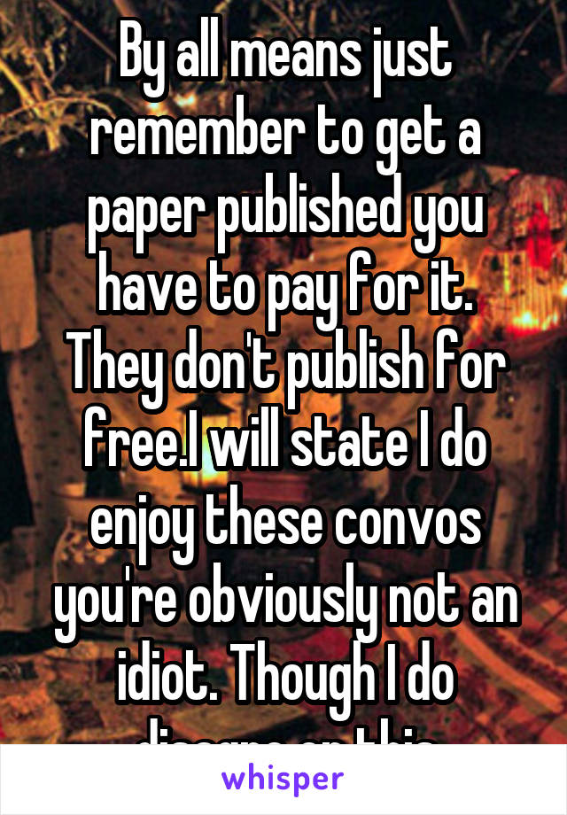 By all means just remember to get a paper published you have to pay for it.
They don't publish for free.I will state I do enjoy these convos you're obviously not an idiot. Though I do disagre on this