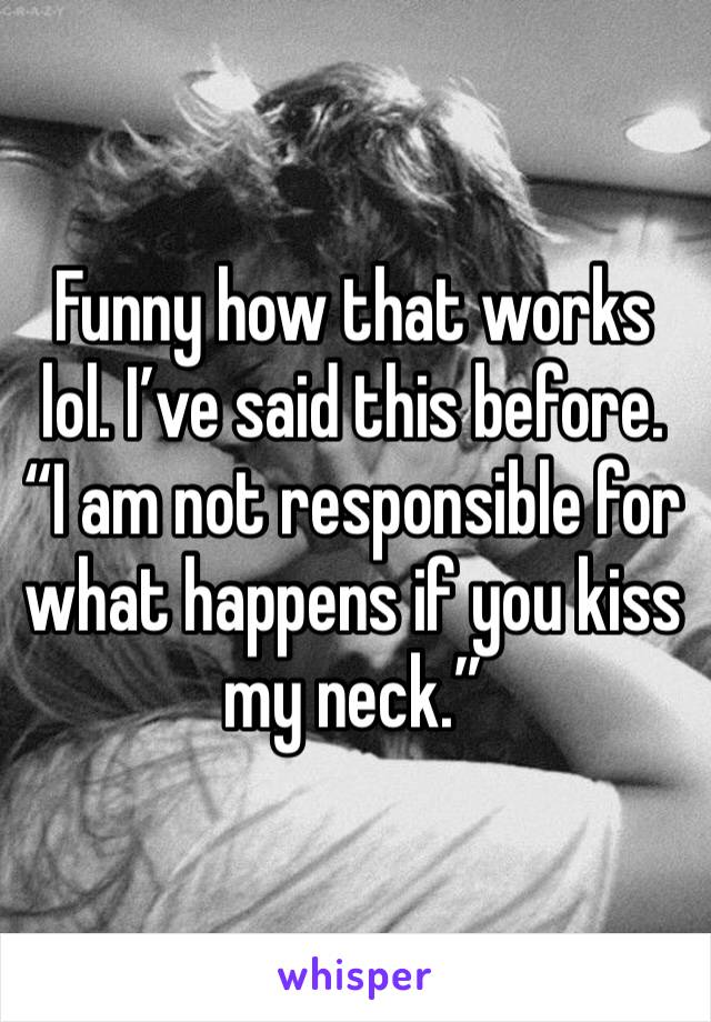 Funny how that works lol. I’ve said this before. “I am not responsible for what happens if you kiss my neck.”